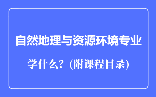 自然地理与资源环境专业主要学什么（附课程目录）