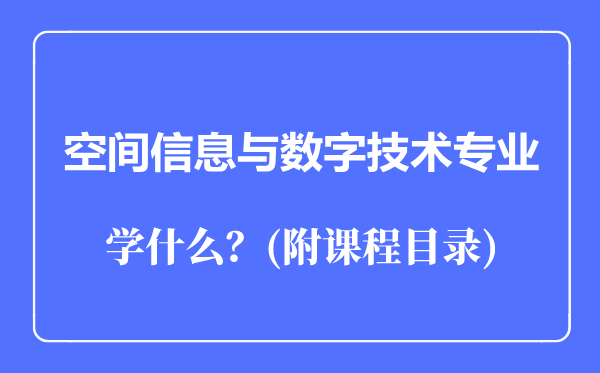 空间信息与数字技术专业主要学什么（附课程目录）