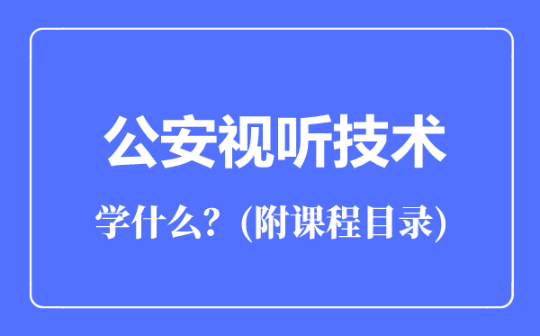 公安视听技术专业主要学什么（附课程目录）