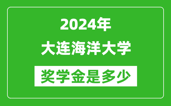 2024年大连海洋大学奖学金多少钱,覆盖率是多少？