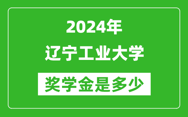 2024年辽宁工业大学奖学金多少钱,覆盖率是多少？