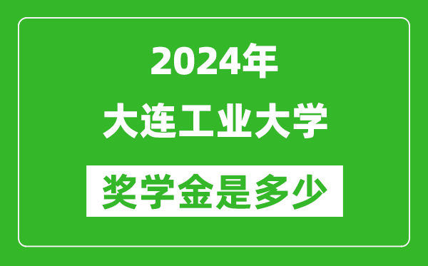 2024年大连工业大学奖学金多少钱,覆盖率是多少？