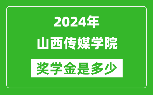 2024年山西传媒学院奖学金多少钱,覆盖率是多少？