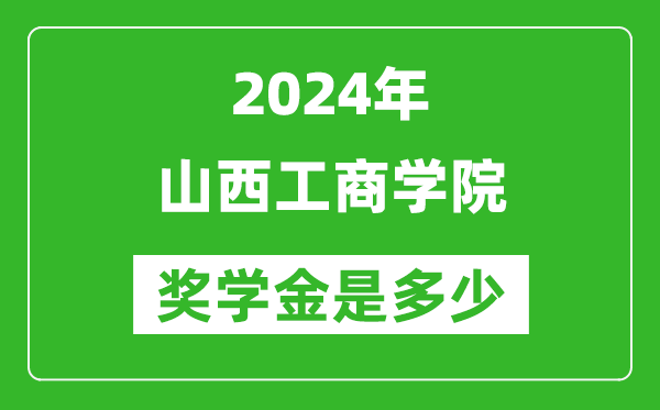 2024年山西工商学院奖学金多少钱,覆盖率是多少？