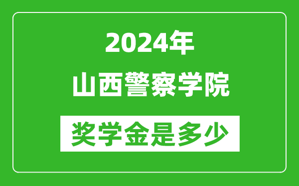 2024年山西警察学院奖学金多少钱,覆盖率是多少？