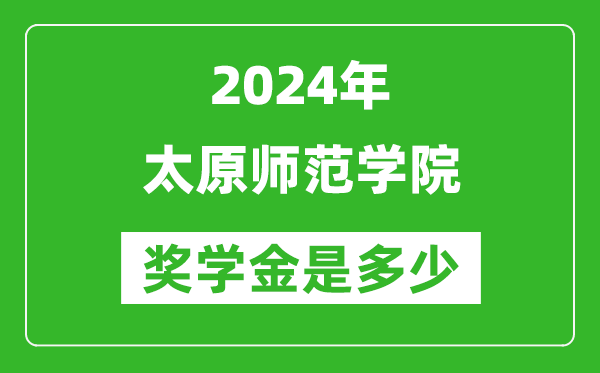 2024年太原师范学院奖学金多少钱,覆盖率是多少？