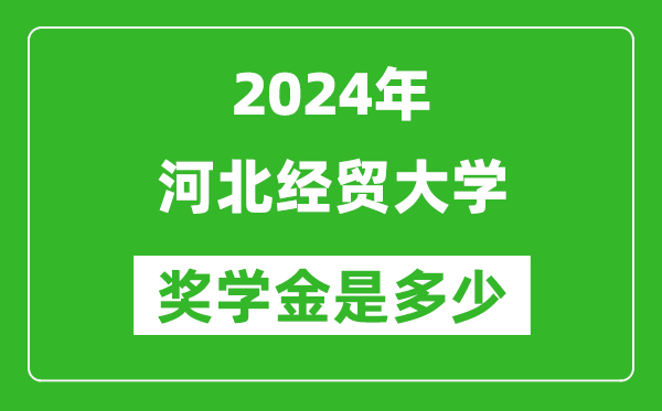 2024年河北经贸大学奖学金多少钱,覆盖率是多少？