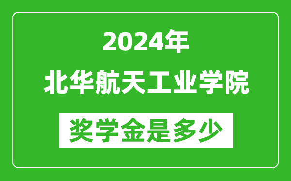 2024年北华航天工业学院奖学金多少钱,覆盖率是多少？