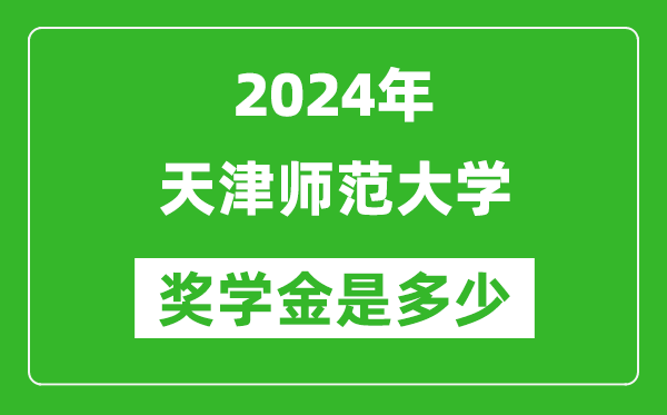 2024年天津师范大学奖学金多少钱,覆盖率是多少？