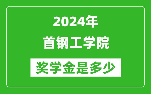 2024年首钢工学院奖学金多少钱,覆盖率是多少？