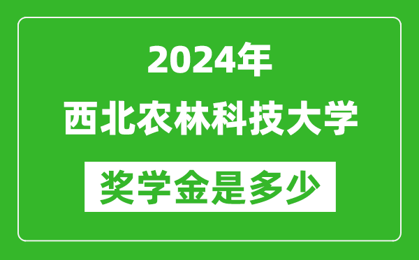 2024年西北农林科技大学奖学金多少钱,覆盖率是多少？