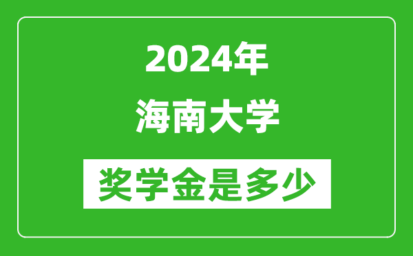 2024年海南大学奖学金多少钱,覆盖率是多少？