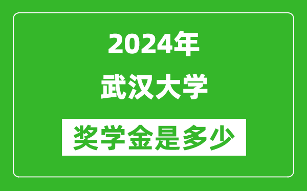 2024年武汉大学奖学金多少钱,覆盖率是多少？