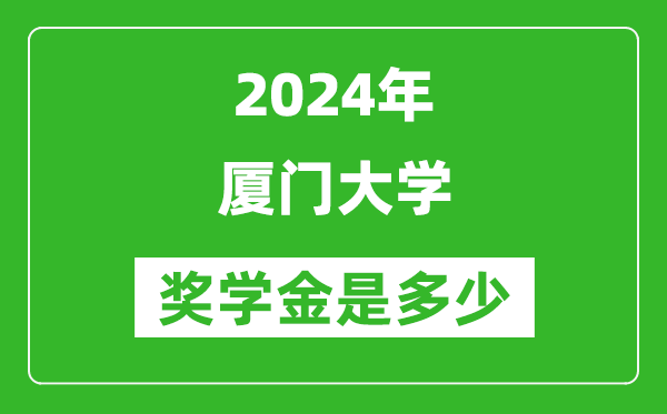 2024年厦门大学奖学金多少钱,覆盖率是多少？