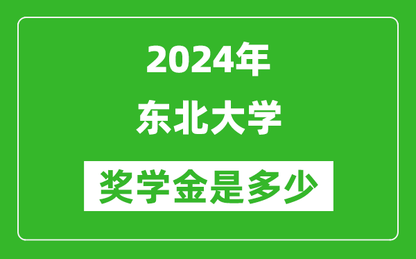 2024年东北大学奖学金多少钱,覆盖率是多少？