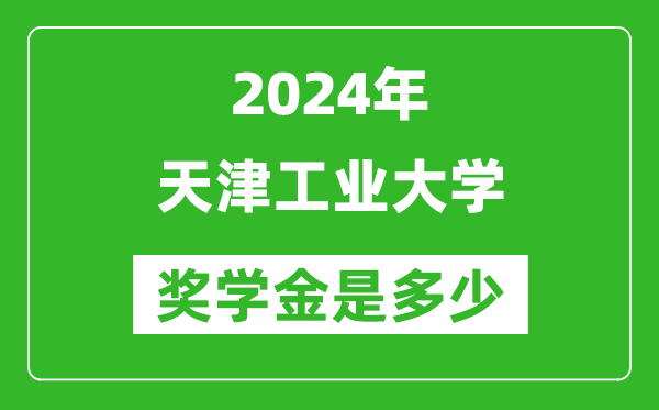 2024年天津工业大学奖学金多少钱,覆盖率是多少？