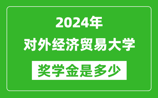 2024年对外经济贸易大学奖学金多少钱,覆盖率是多少？