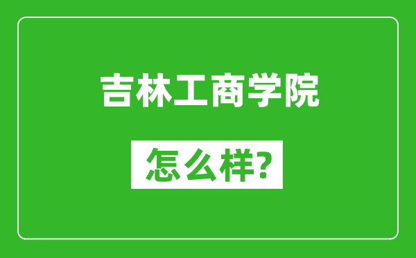 吉林工商学院怎么样好不好,值得报考吗？