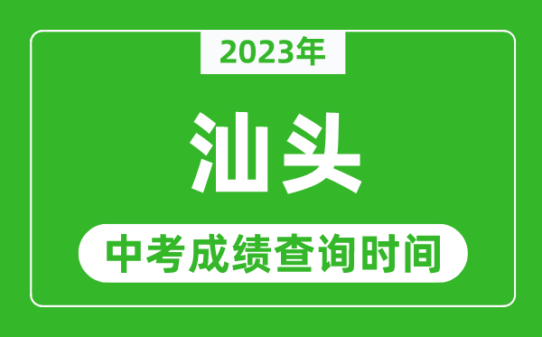 2024年汕头中考成绩查询时间,汕头中考成绩一般什么时候公布？