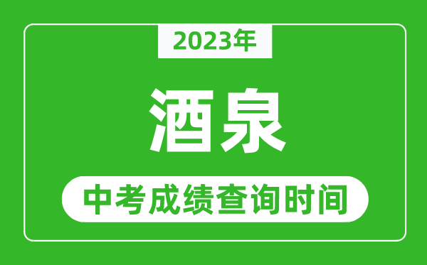 2024年酒泉中考成绩查询时间,酒泉中考成绩一般什么时候公布？