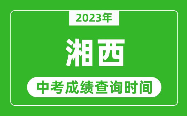 2024年湘西中考成绩查询时间,湘西中考成绩一般什么时候公布？