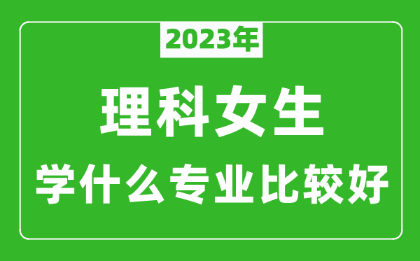 2024年理科女生学什么专业比较好,理科女生学什么专业就业前景好