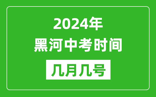 2024年黑河中考时间是几月几号,具体各科目时间安排一览表