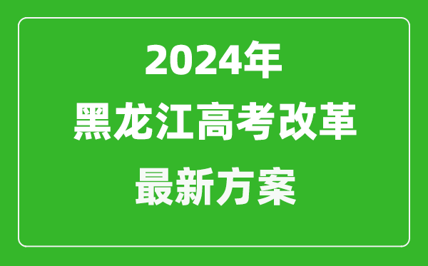 2024年黑龙江高考改革最新方案,黑龙江2024高考模式是什么？