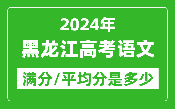 2024年黑龙江高考语文满分多少,黑龙江高考语文平均分是多少？