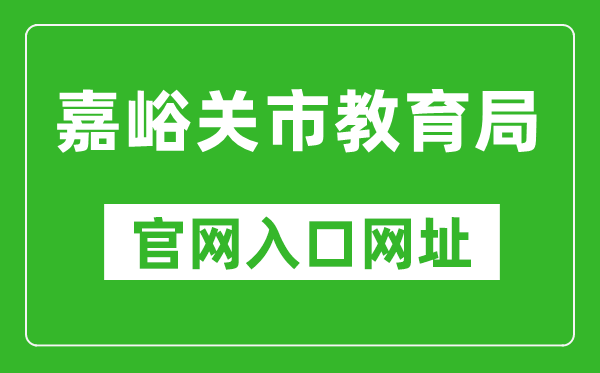 嘉峪关市教育局官网入口网址：http://www.jyg.gov.cn/jyj/