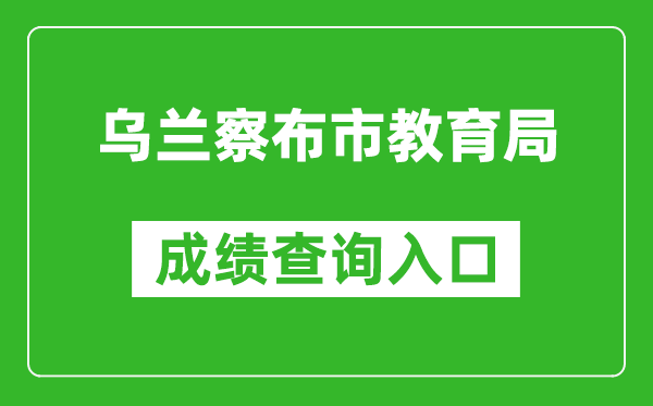 乌兰察布市教育局中考成绩查询入口：http://www.wlcbzskszx.cn/