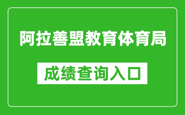 阿拉善盟教育体育局中考成绩查询入口：http://zwfw.nmg.gov.cn/pub/150000/custom/ztfw/zkcjcx/