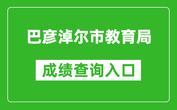 巴彦淖尔市教育局中考成绩查询入口：http://zwfw.nmg.gov.cn/pub/150000/custom/ztfw/zkcjcx/