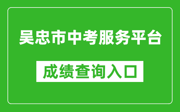 吴忠市中考服务平台中考成绩查询入口：http://www.wzzhongkao.cn/